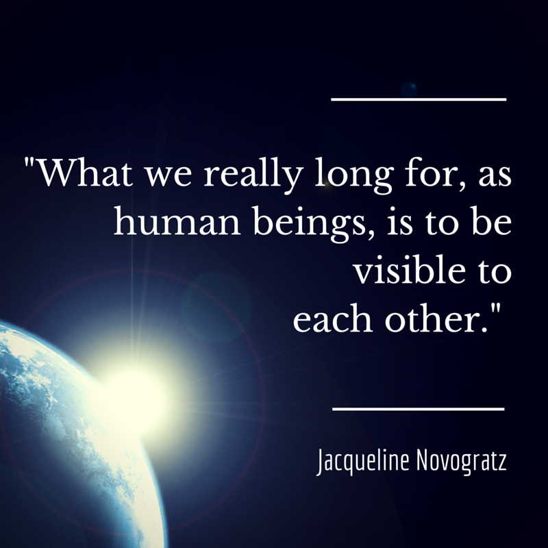 What we really long for, as human beings, is to be visible to each other. -- Jacqueline Novogratz
